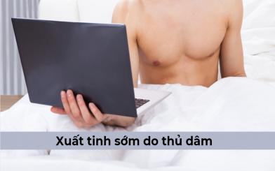 Tại sao xuất tinh sớm do thủ dâm? Những ảnh hưởng tiêu cực có thể gặp phải