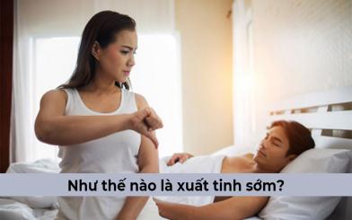 Như thế nào là xuất tinh sớm? Dấu hiệu, nguyên nhân & cách chữa trị