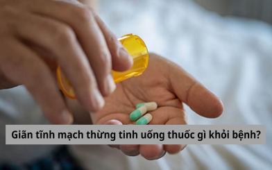 Giãn tĩnh mạch thừng tinh uống thuốc gì khỏi bệnh? [Giải đáp]