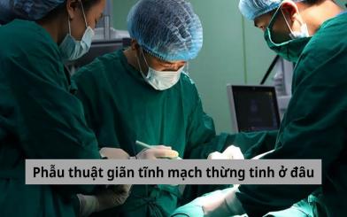 Phẫu thuật giãn tĩnh mạch thừng tinh ở đâu? [5 địa chỉ uy tín Hà Nội]