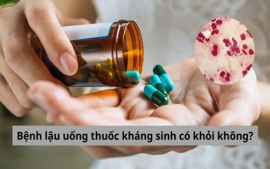 Bệnh lậu uống thuốc kháng sinh có khỏi không, loại kháng sinh nào khỏi?